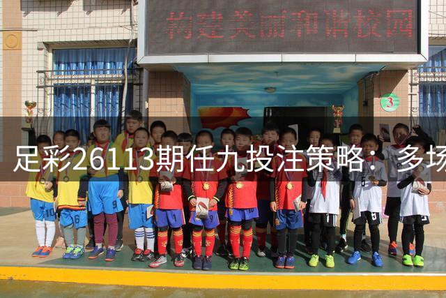 足彩26113期任九投注策略：多场赛事防冷需谨慎